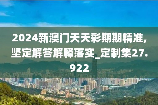 2024新澳门天天彩期期精准,坚定解答解释落实_定制集27.922
