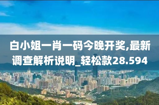 白小姐一肖一码今晚开奖,最新调查解析说明_轻松款28.594