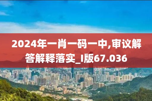 2024年一肖一码一中,审议解答解释落实_I版67.036