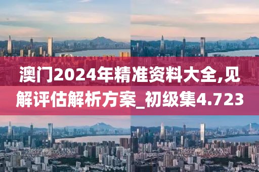 澳门2024年精准资料大全,见解评估解析方案_初级集4.723