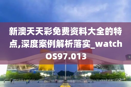 新澳天天彩免费资料大全的特点,深度案例解析落实_watchOS97.013
