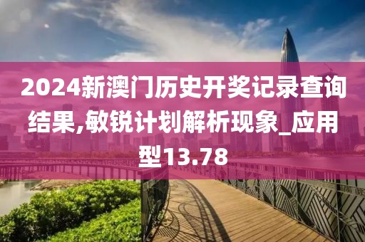 2024新澳门历史开奖记录查询结果,敏锐计划解析现象_应用型13.78