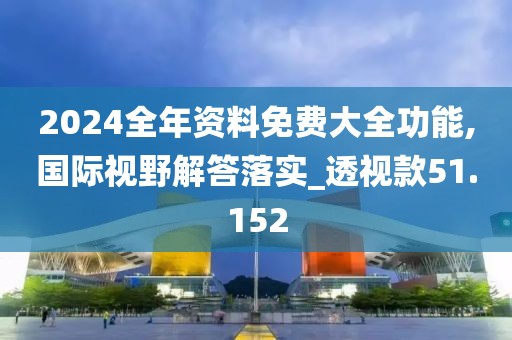 2024全年资料免费大全功能,国际视野解答落实_透视款51.152