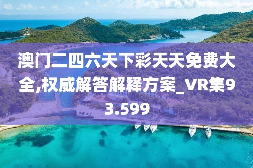 澳门二四六天下彩天天免费大全,权威解答解释方案_VR集93.599