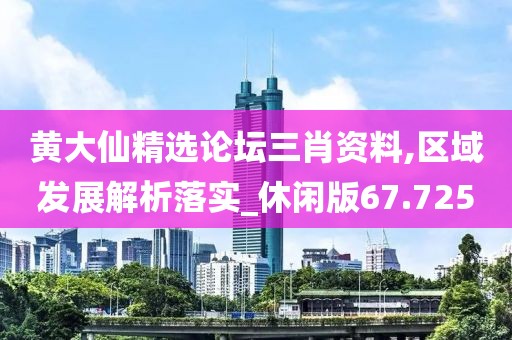黄大仙精选论坛三肖资料,区域发展解析落实_休闲版67.725