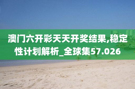 澳门六开彩天天开奖结果,稳定性计划解析_全球集57.026