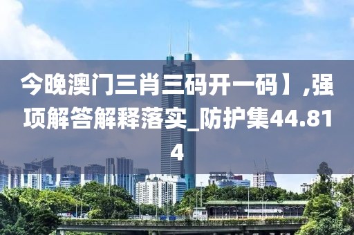 今晚澳门三肖三码开一码】,强项解答解释落实_防护集44.814