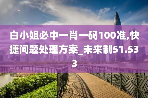 白小姐必中一肖一码100准,快捷问题处理方案_未来制51.533