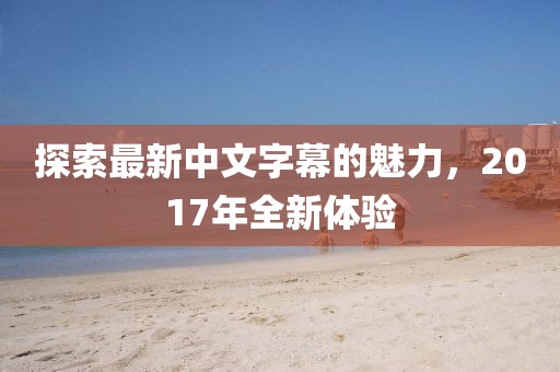 探索最新中文字幕的魅力，2017年全新体验