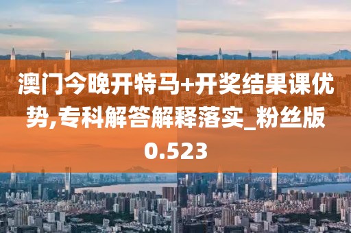 澳门今晚开特马+开奖结果课优势,专科解答解释落实_粉丝版0.523