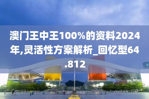 澳门王中王100%的资料2024年,灵活性方案解析_回忆型64.812