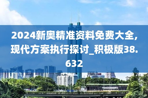 2024新奥精准资料免费大全,现代方案执行探讨_积极版38.632