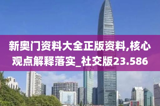 新奥门资料大全正版资料,核心观点解释落实_社交版23.586