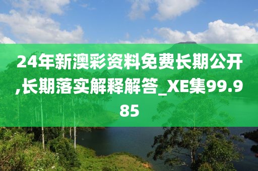 24年新澳彩资料免费长期公开,长期落实解释解答_XE集99.985