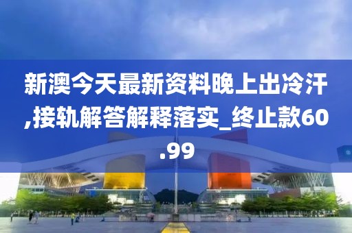 新澳今天最新资料晚上出冷汗,接轨解答解释落实_终止款60.99