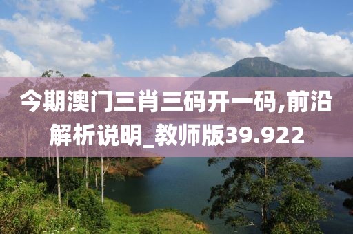 今期澳门三肖三码开一码,前沿解析说明_教师版39.922