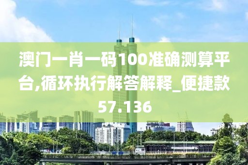 澳门一肖一码100准确测算平台,循环执行解答解释_便捷款57.136