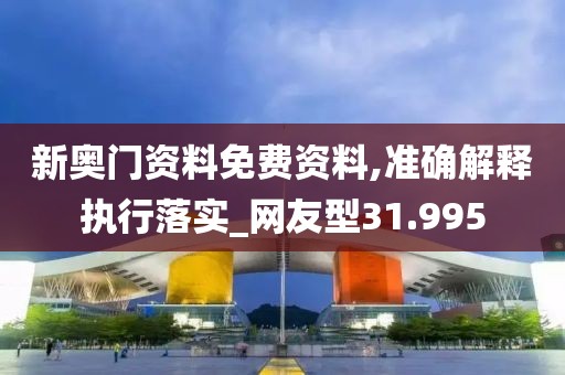 新奥门资料免费资料,准确解释执行落实_网友型31.995