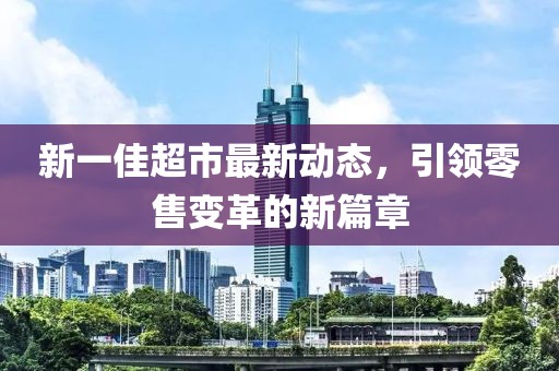 新一佳超市最新动态，引领零售变革的新篇章