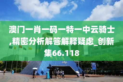 澳门一肖一码一特一中云骑士,精密分析解答解释疑虑_创新集66.118