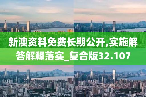 新澳资料免费长期公开,实施解答解释落实_复合版32.107