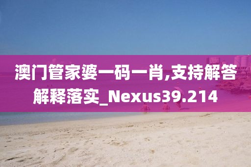 澳门管家婆一码一肖,支持解答解释落实_Nexus39.214