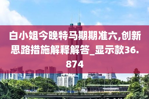 白小姐今晚特马期期准六,创新思路措施解释解答_显示款36.874