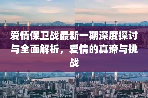 爱情保卫战最新一期深度探讨与全面解析，爱情的真谛与挑战