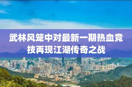 武林风笼中对最新一期热血竞技再现江湖传奇之战