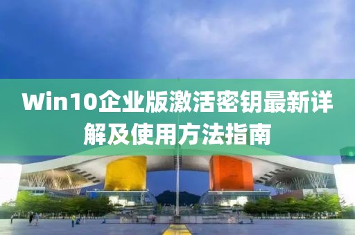 Win10企业版激活密钥最新详解及使用方法指南