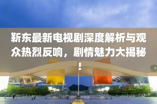 靳东最新电视剧深度解析与观众热烈反响，剧情魅力大揭秘！