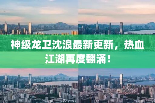 神级龙卫沈浪最新更新，热血江湖再度翻涌！