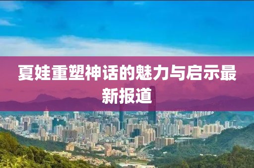 夏娃重塑神话的魅力与启示最新报道