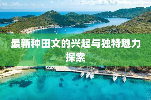 最新种田文的兴起与独特魅力探索