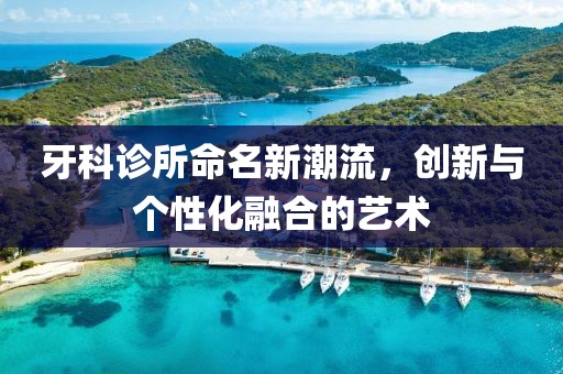 牙科诊所命名新潮流，创新与个性化融合的艺术