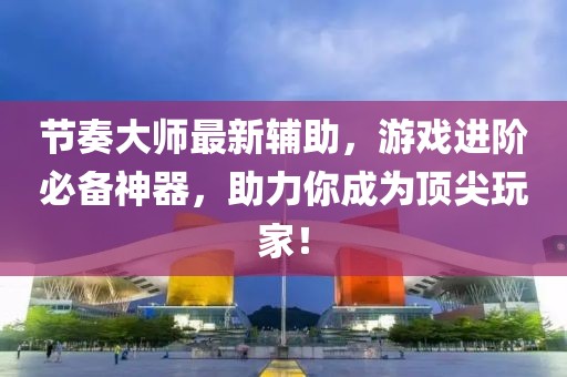 节奏大师最新辅助，游戏进阶必备神器，助力你成为顶尖玩家！