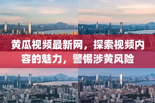 黄瓜视频最新网，探索视频内容的魅力，警惕涉黄风险