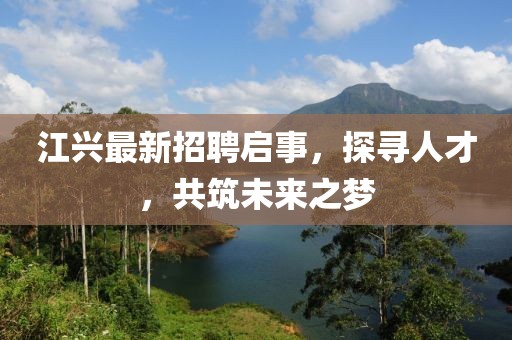 江兴最新招聘启事，探寻人才，共筑未来之梦