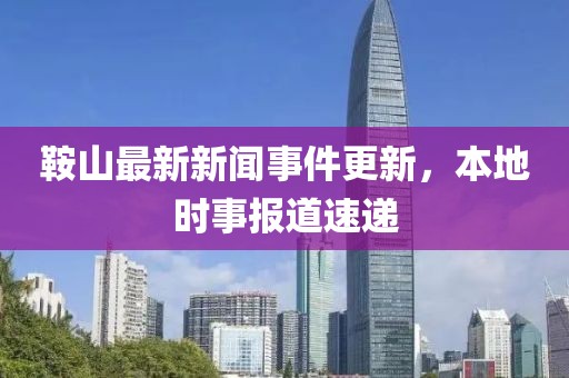 鞍山最新新闻事件更新，本地时事报道速递