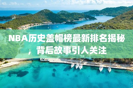 NBA历史盖帽榜最新排名揭秘，背后故事引人关注