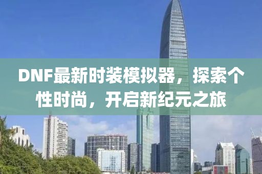 DNF最新时装模拟器，探索个性时尚，开启新纪元之旅