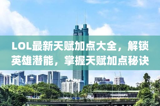 LOL最新天赋加点大全，解锁英雄潜能，掌握天赋加点秘诀