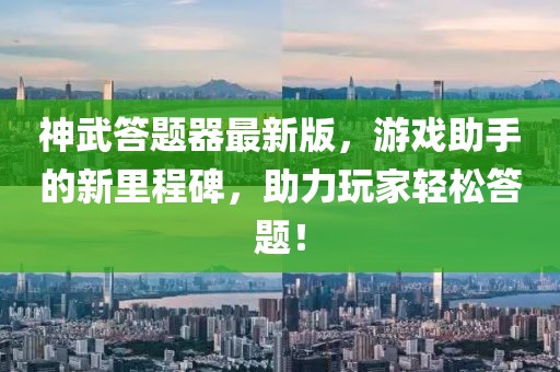 神武答题器最新版，游戏助手的新里程碑，助力玩家轻松答题！
