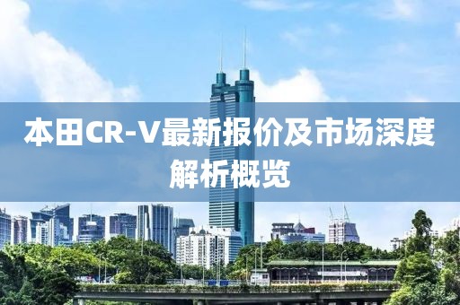 本田CR-V最新报价及市场深度解析概览