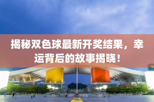 揭秘双色球最新开奖结果，幸运背后的故事揭晓！