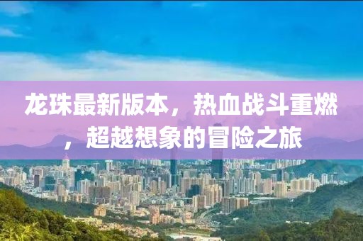 龙珠最新版本，热血战斗重燃，超越想象的冒险之旅