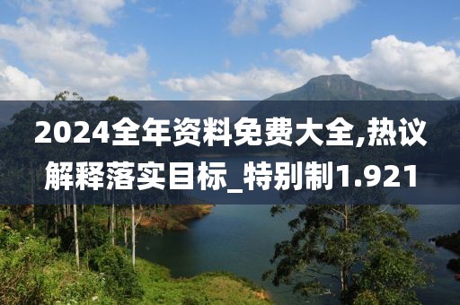 2024全年资料免费大全,热议解释落实目标_特别制1.921