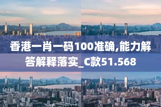 香港一肖一码100准确,能力解答解释落实_C款51.568