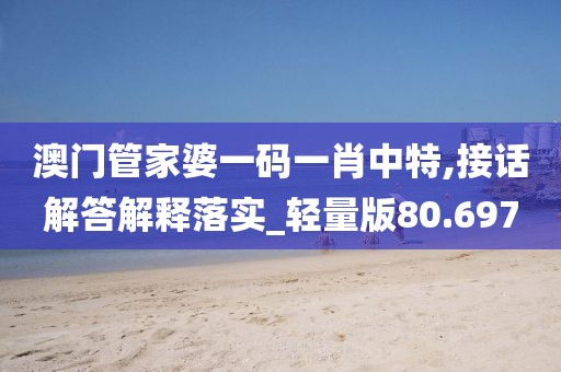 澳门管家婆一码一肖中特,接话解答解释落实_轻量版80.697