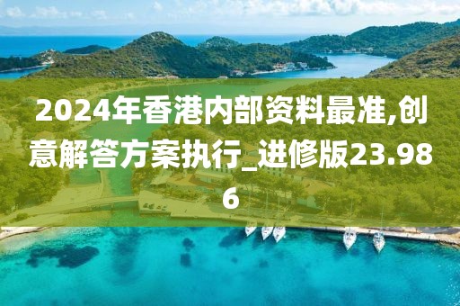 2024年香港内部资料最准,创意解答方案执行_进修版23.986